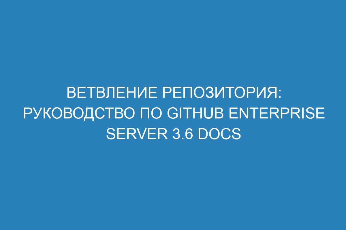Ветвление репозитория: руководство по GitHub Enterprise Server 3.6 Docs