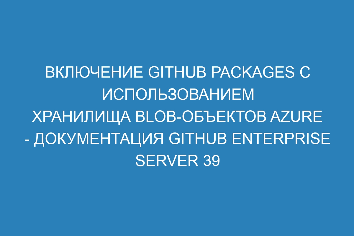 Включение GitHub Packages с использованием Хранилища BLOB-объектов Azure - документация GitHub Enterprise Server 39