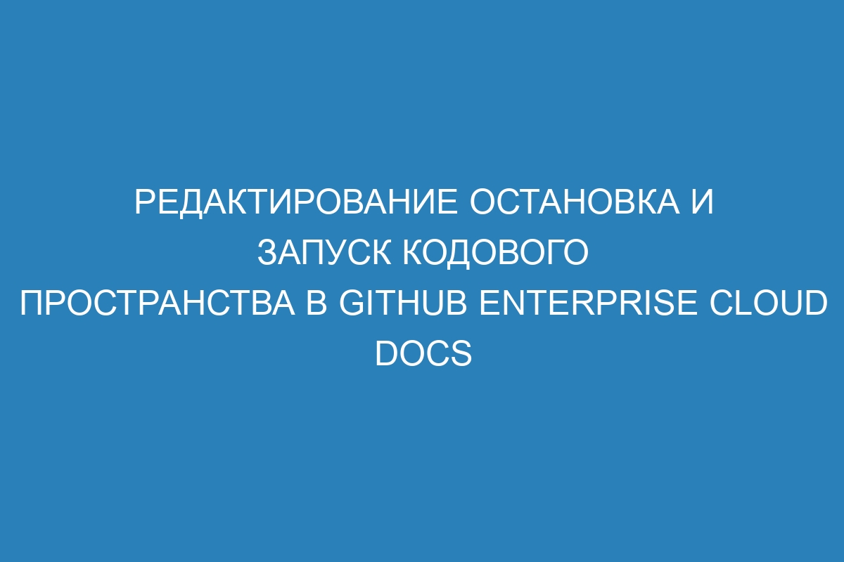 Редактирование остановка и запуск кодового пространства в GitHub Enterprise Cloud Docs