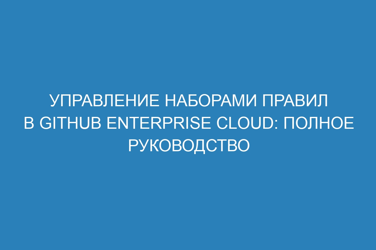Управление наборами правил в GitHub Enterprise Cloud: полное руководство
