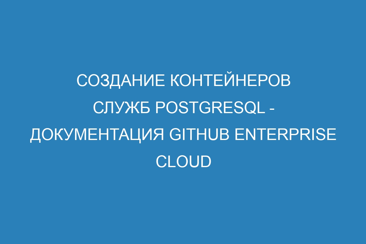 Создание контейнеров служб PostgreSQL - документация GitHub Enterprise Cloud