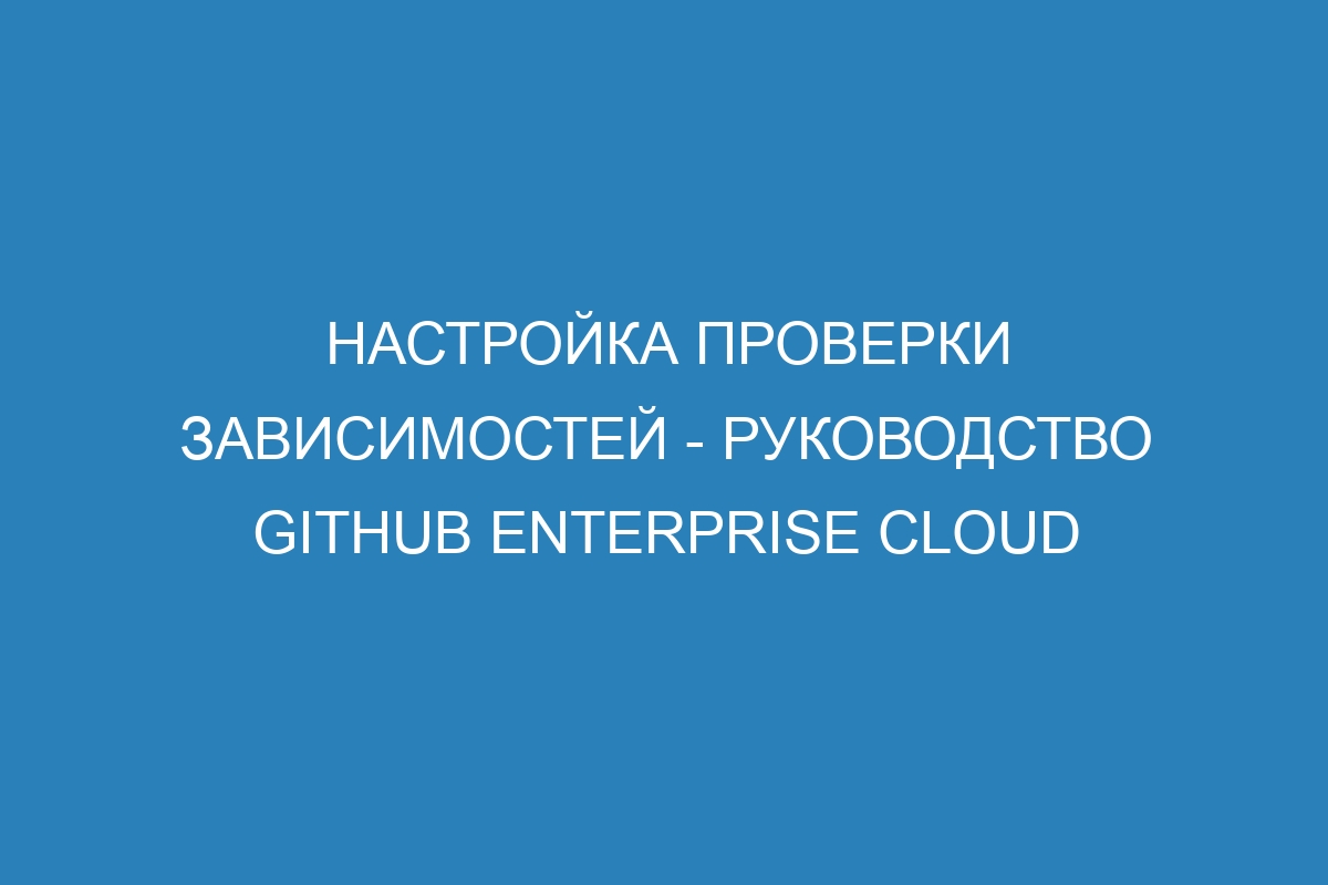 Настройка проверки зависимостей - Руководство GitHub Enterprise Cloud