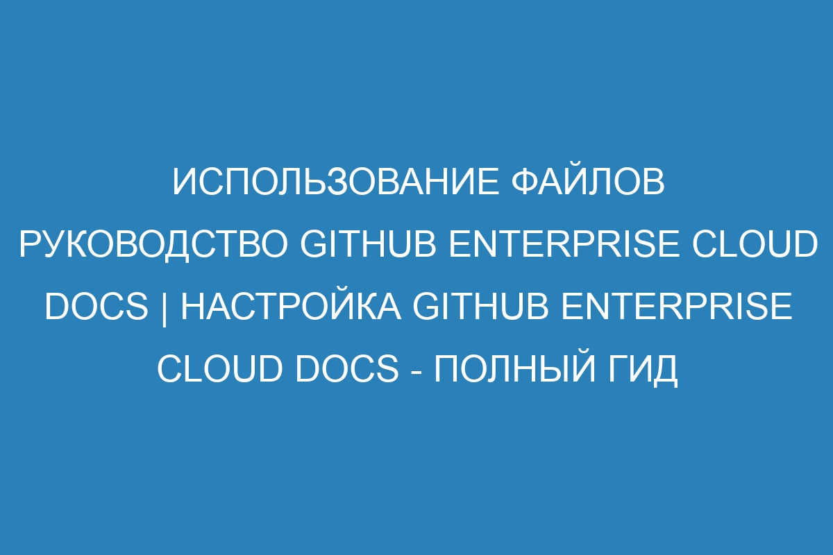 Использование файлов руководство GitHub Enterprise Cloud Docs | Настройка GitHub Enterprise Cloud Docs - полный гид