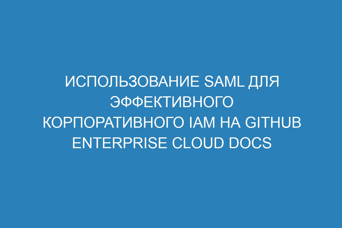 Использование SAML для эффективного корпоративного IAM на GitHub Enterprise Cloud Docs