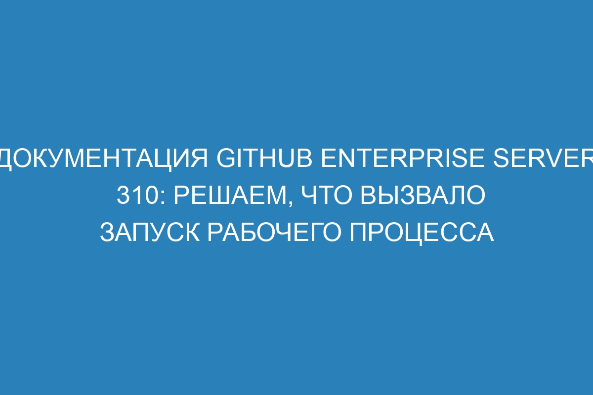 Документация GitHub Enterprise Server 310: решаем, что вызвало запуск рабочего процесса