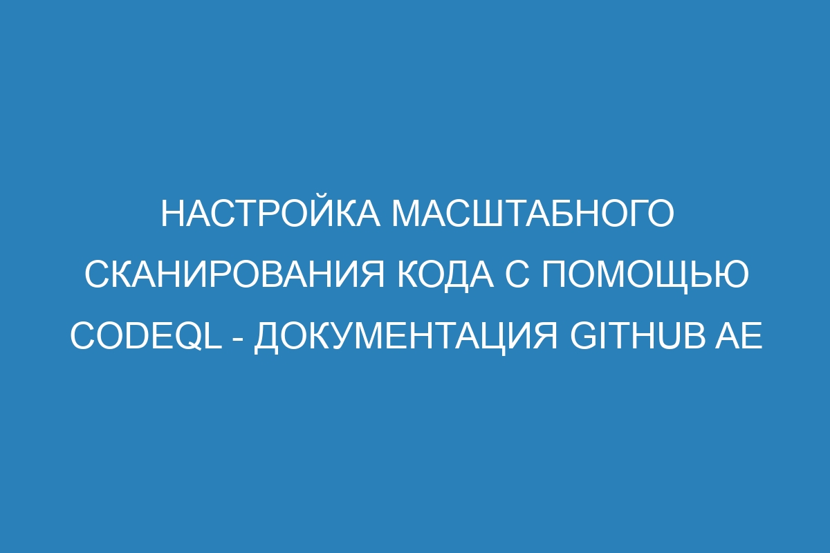 Настройка масштабного сканирования кода с помощью CodeQL - документация GitHub AE