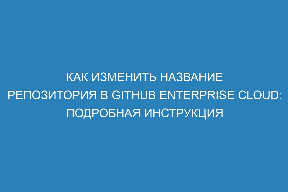 Как изменить название репозитория в GitHub Enterprise Cloud: подробная инструкция