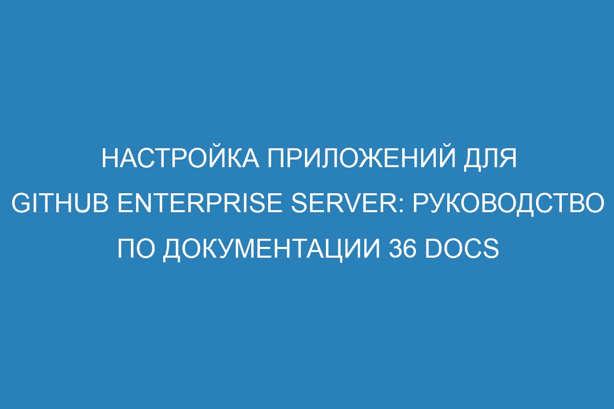 Настройка приложений для GitHub Enterprise Server: руководство по документации 36 Docs