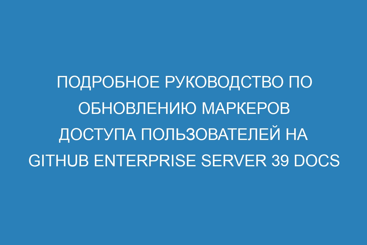 Подробное руководство по обновлению маркеров доступа пользователей на GitHub Enterprise Server 39 Docs