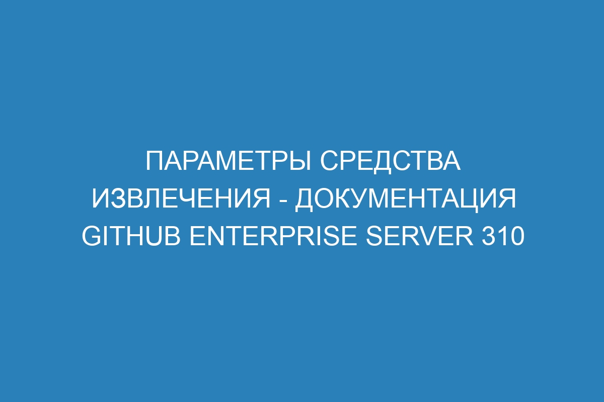 Параметры средства извлечения - документация GitHub Enterprise Server 310