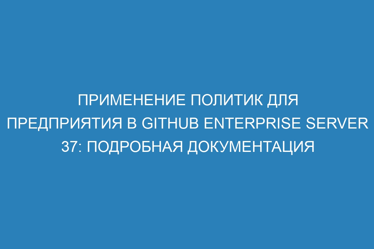 Применение политик для предприятия в GitHub Enterprise Server 37: подробная документация