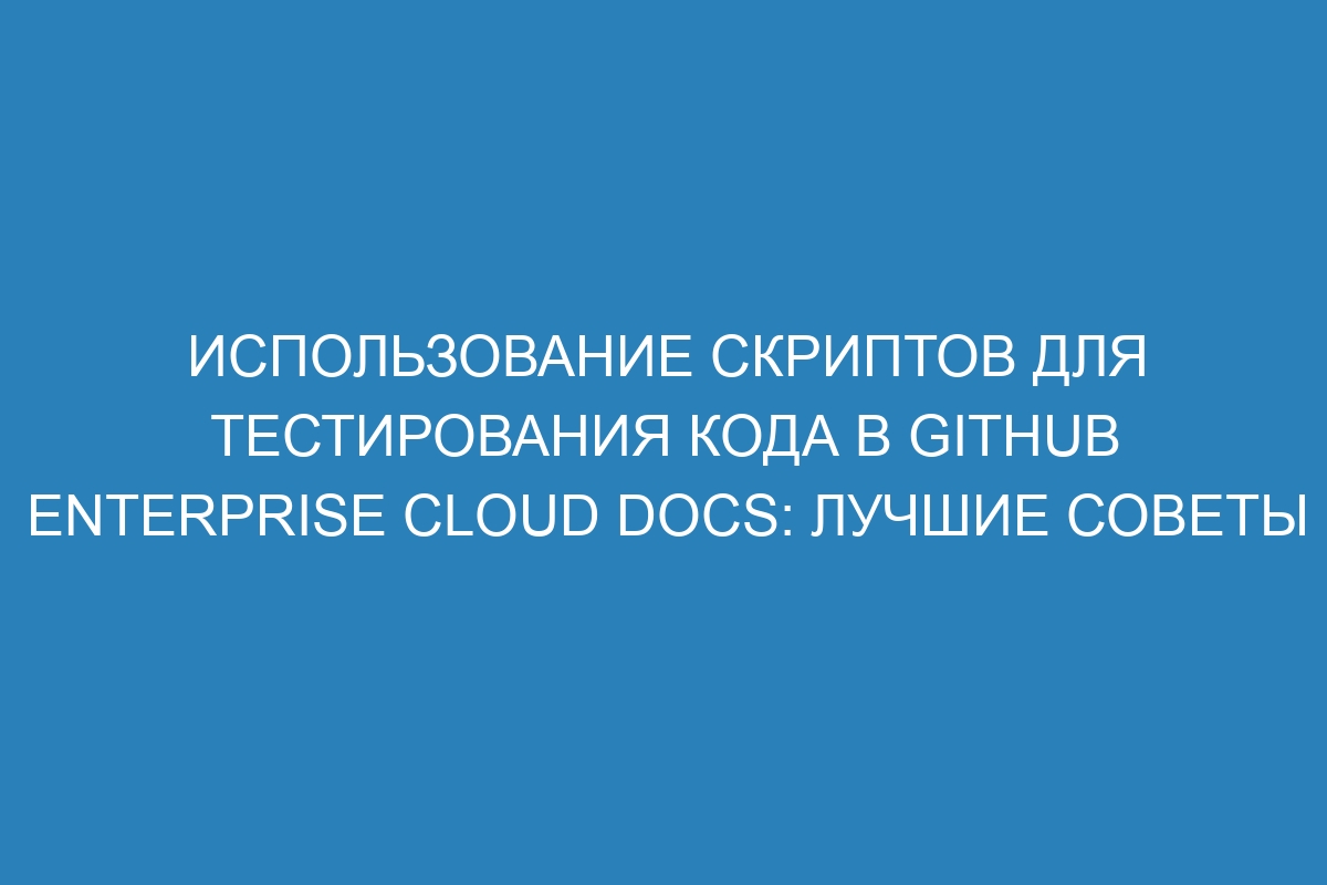 Использование скриптов для тестирования кода в GitHub Enterprise Cloud Docs: лучшие советы