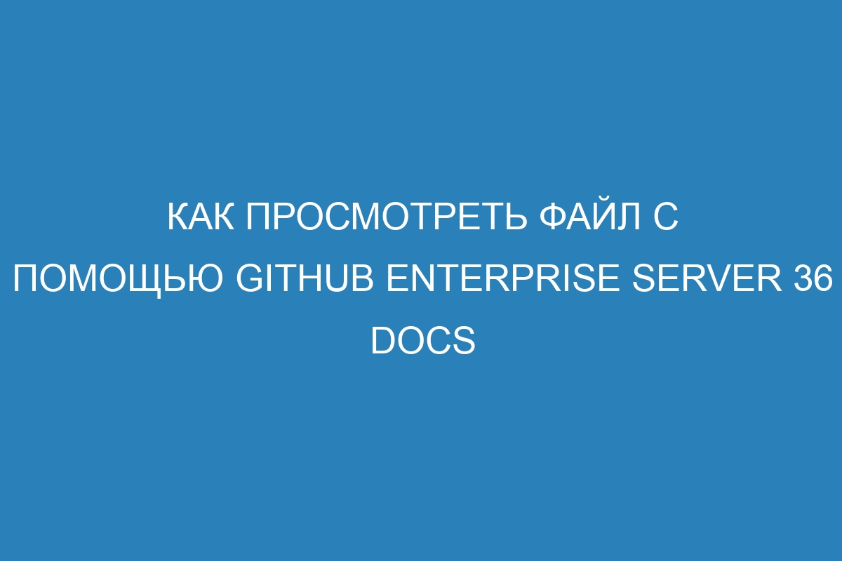 Как просмотреть файл с помощью GitHub Enterprise Server 36 Docs