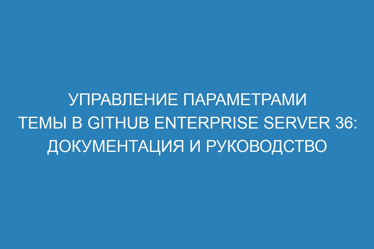 Управление параметрами темы в GitHub Enterprise Server 36: документация и руководство