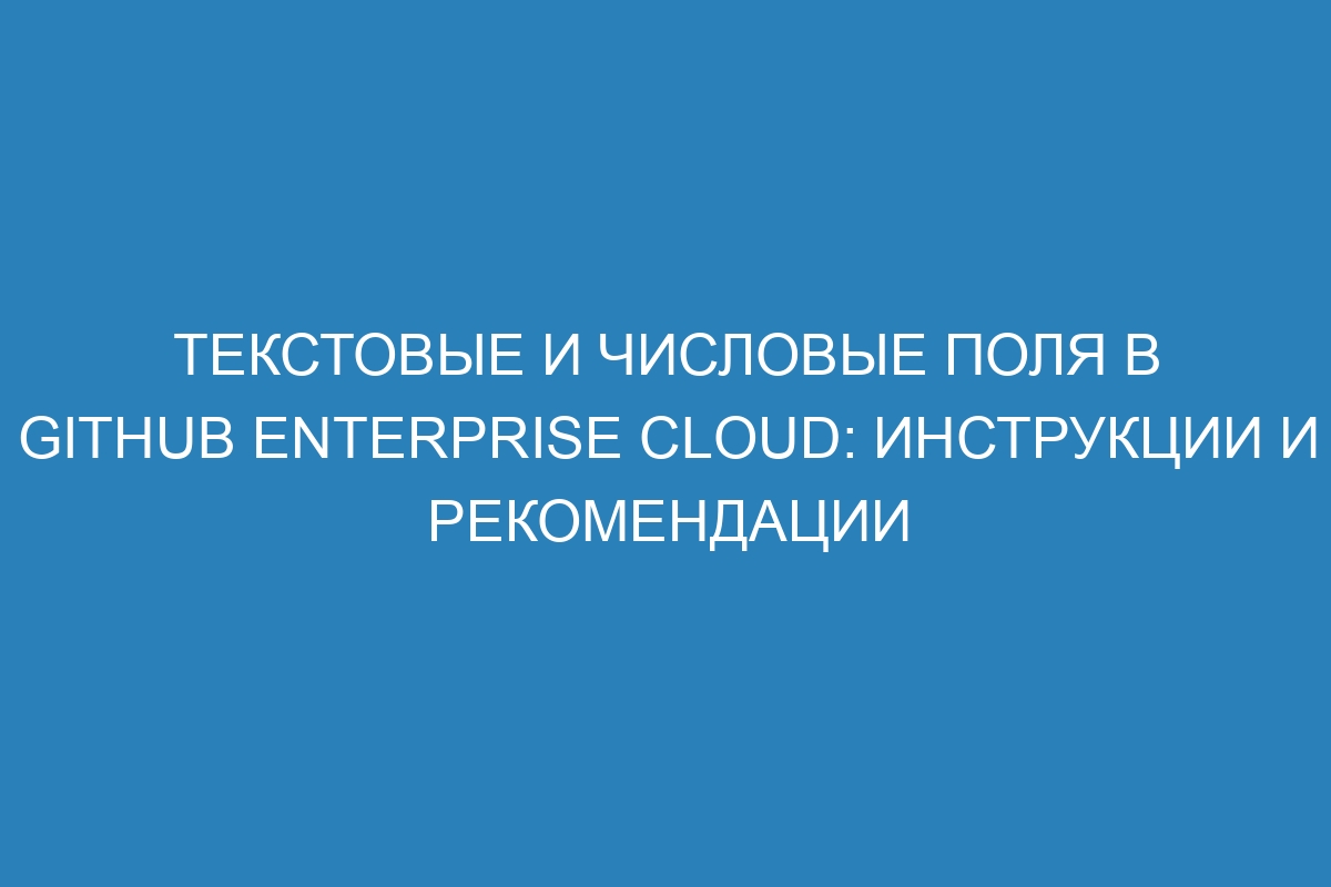 Текстовые и числовые поля в GitHub Enterprise Cloud: инструкции и рекомендации