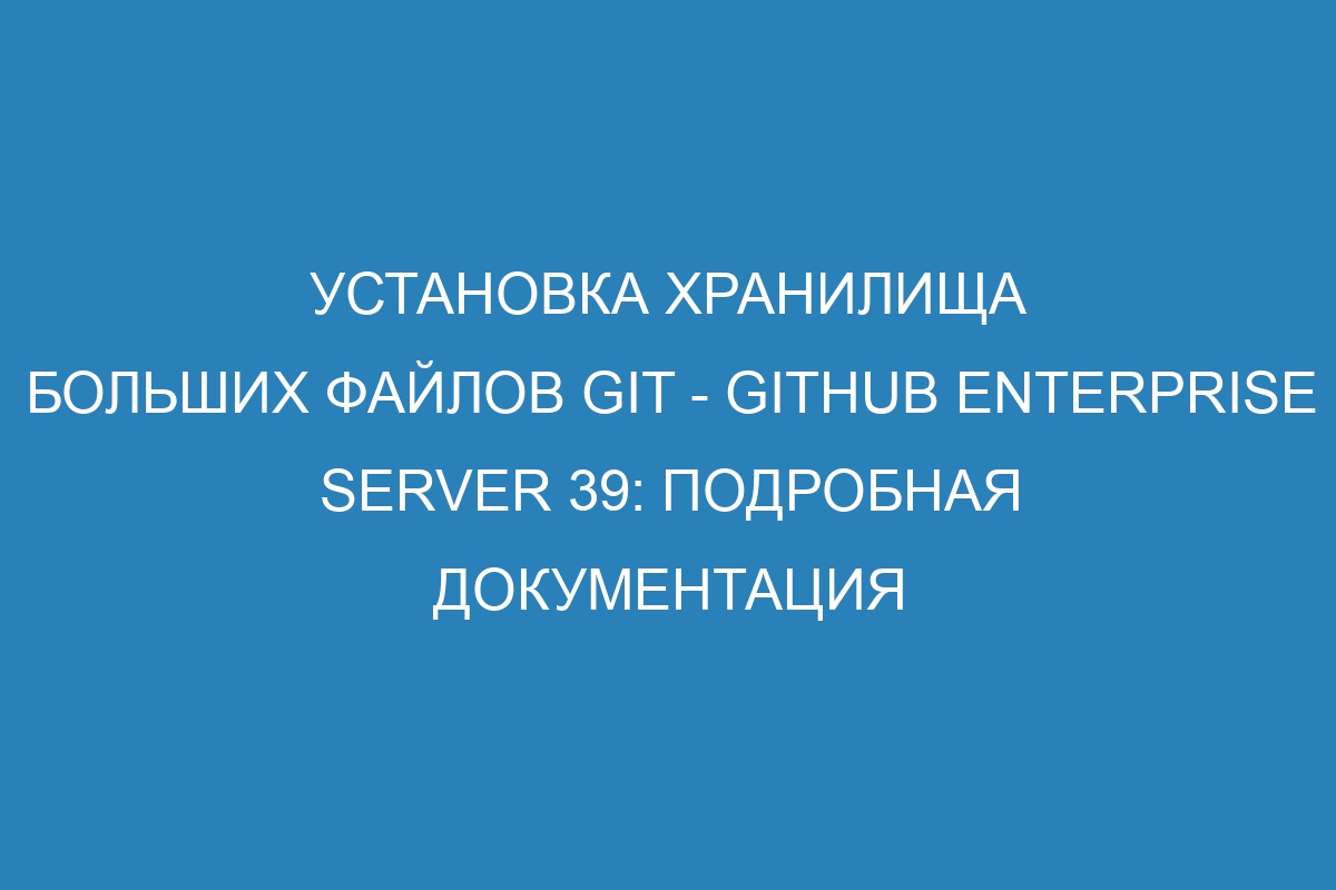 Установка хранилища больших файлов Git - GitHub Enterprise Server 39: подробная документация