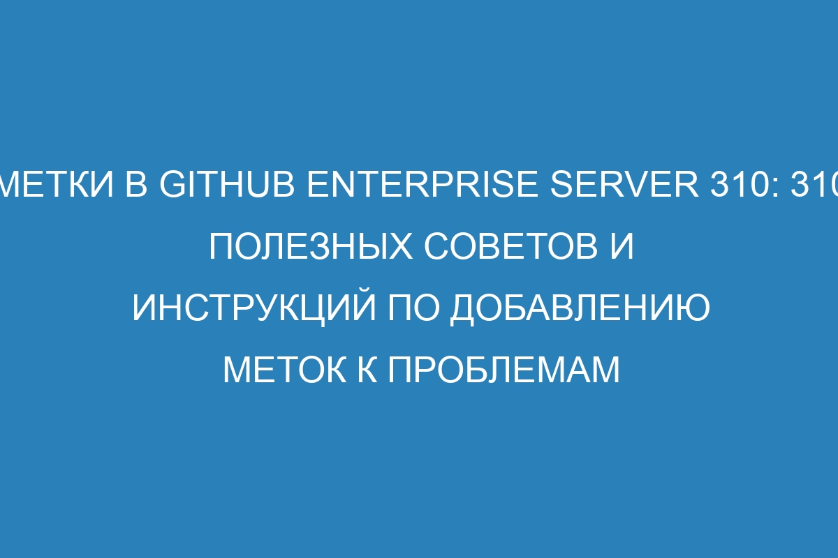 Метки в GitHub Enterprise Server 310: 310 полезных советов и инструкций по добавлению меток к проблемам