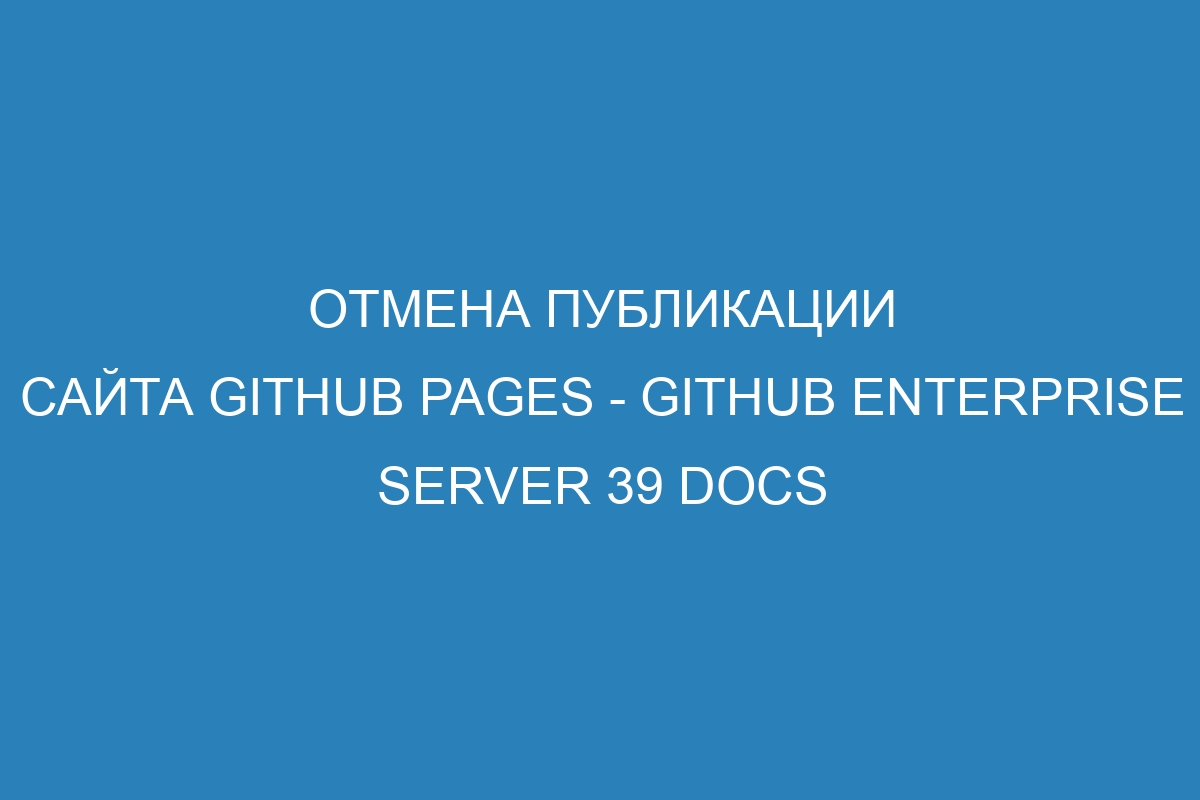 Отмена публикации сайта GitHub Pages - GitHub Enterprise Server 39 Docs