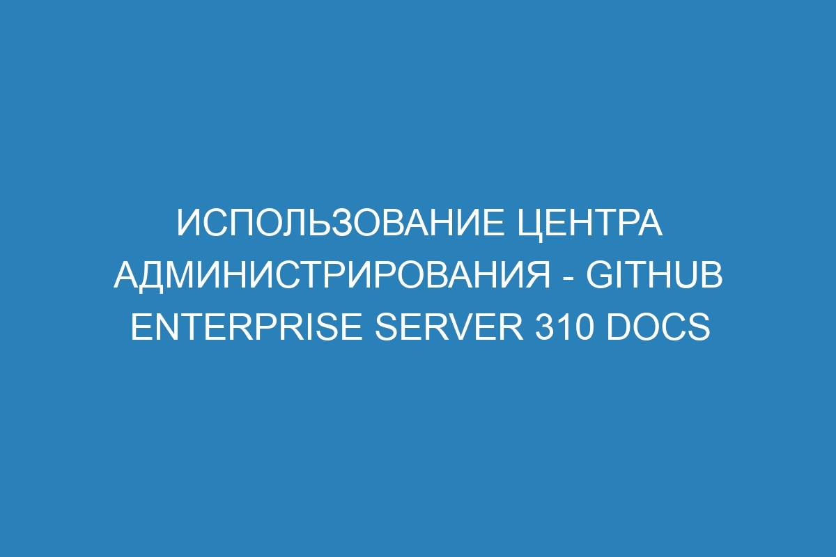 Использование центра администрирования - GitHub Enterprise Server 310 Docs