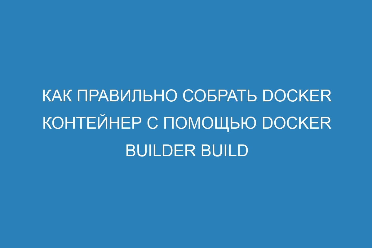 Как правильно собрать Docker контейнер с помощью Docker builder build