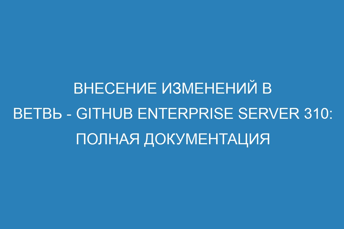 Внесение изменений в ветвь - GitHub Enterprise Server 310: полная документация