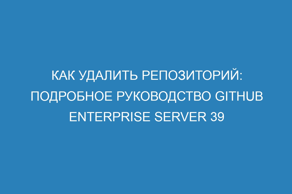 Как удалить репозиторий: подробное руководство GitHub Enterprise Server 39