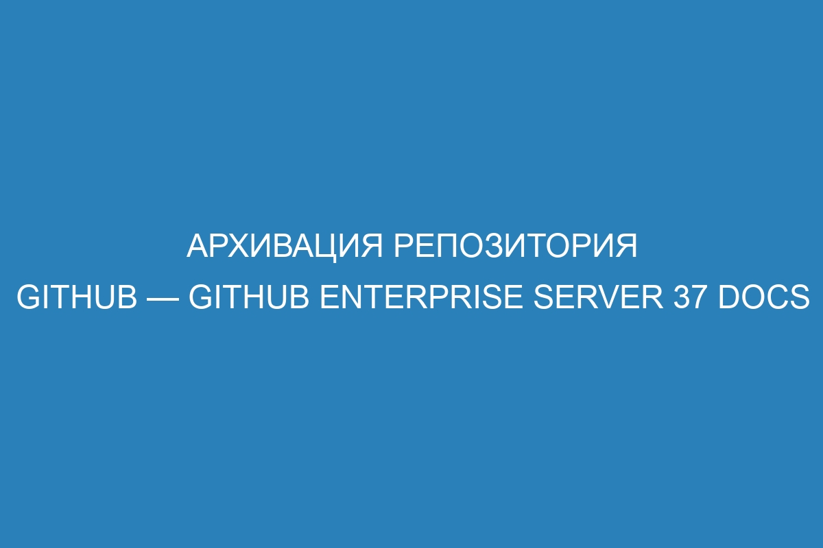 Архивация репозитория GitHub — GitHub Enterprise Server 37 Docs