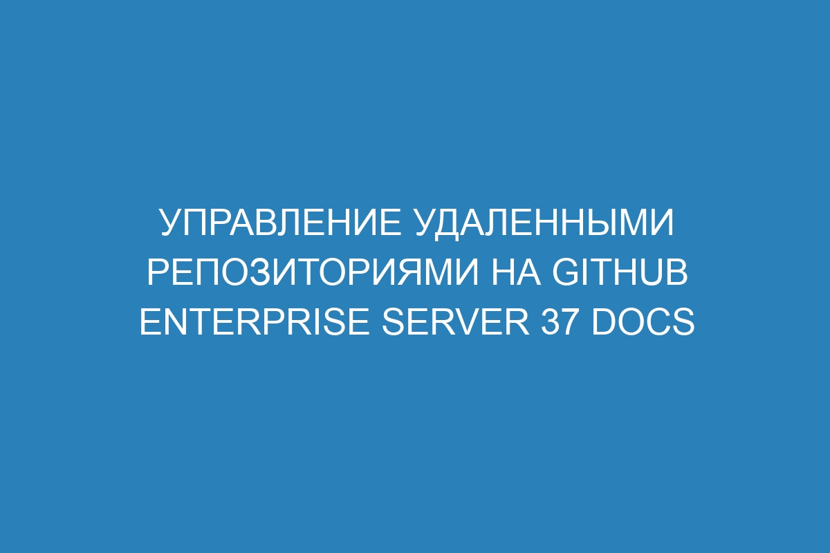 Управление удаленными репозиториями на GitHub Enterprise Server 37 Docs