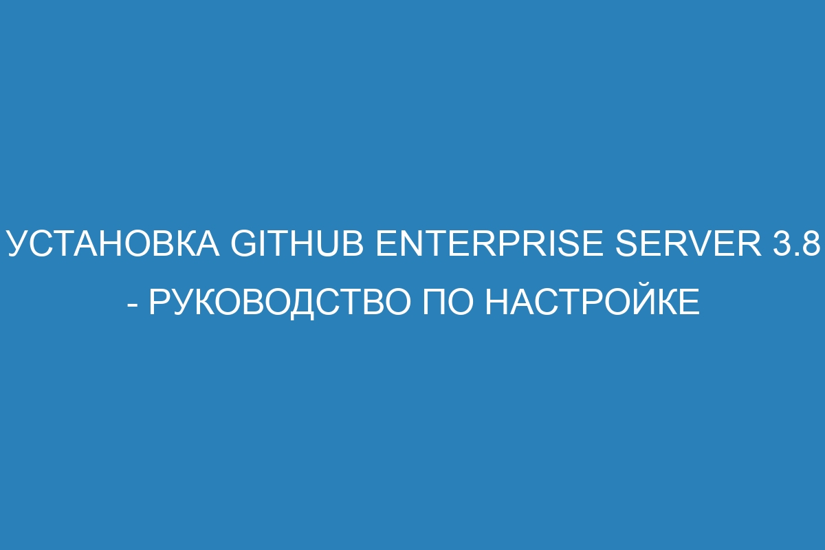 Установка GitHub Enterprise Server 3.8 - Руководство по настройке