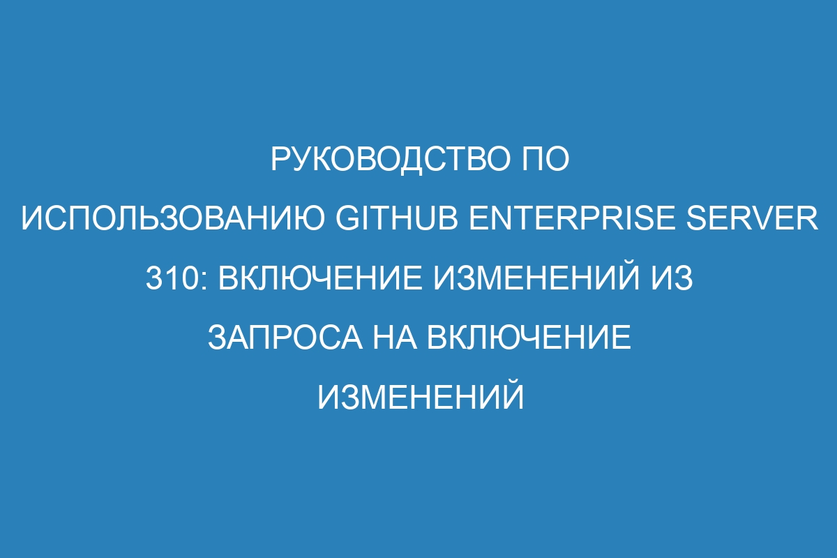 Руководство по использованию GitHub Enterprise Server 310: включение изменений из запроса на включение изменений