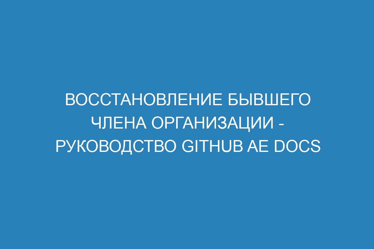 Восстановление бывшего члена организации - руководство GitHub AE Docs