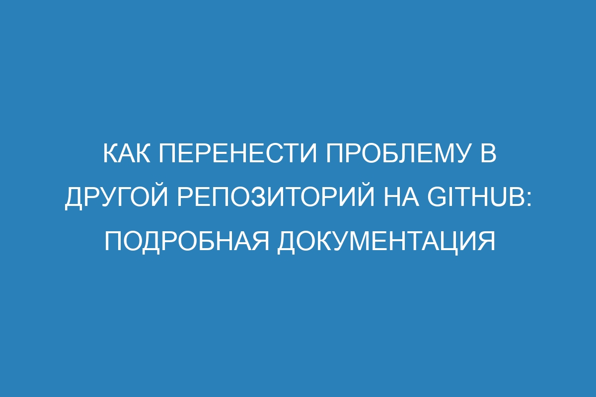 Как перенести проблему в другой репозиторий на GitHub: подробная документация