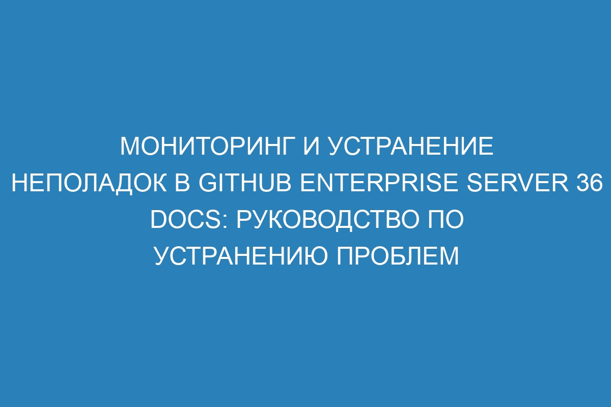 Мониторинг и устранение неполадок в GitHub Enterprise Server 36 Docs: руководство по устранению проблем