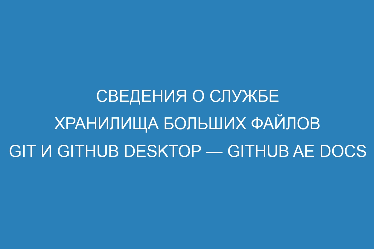 Сведения о службе хранилища больших файлов Git и GitHub Desktop — GitHub AE Docs