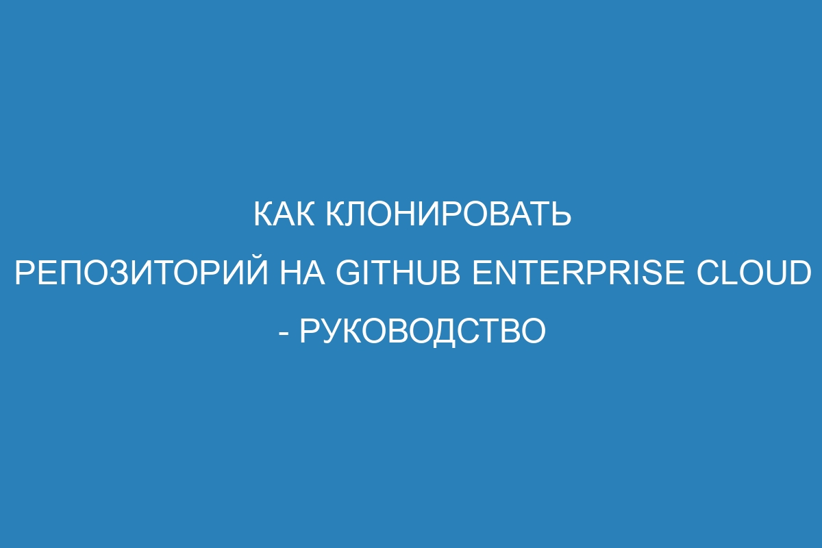 Как клонировать репозиторий на GitHub Enterprise Cloud - Руководство