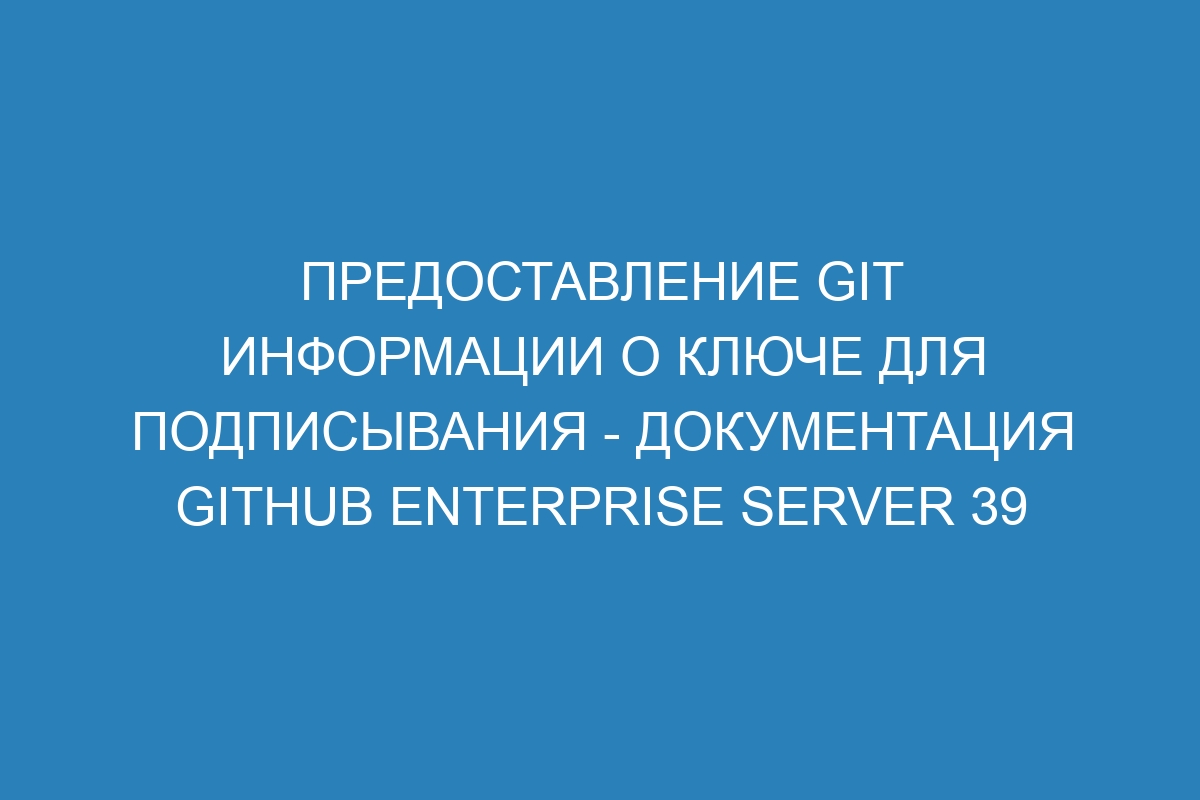 Предоставление GIT информации о ключе для подписывания - документация GitHub Enterprise Server 39