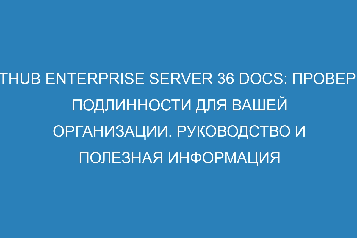 GitHub Enterprise Server 36 Docs: проверка подлинности для вашей организации. Руководство и полезная информация