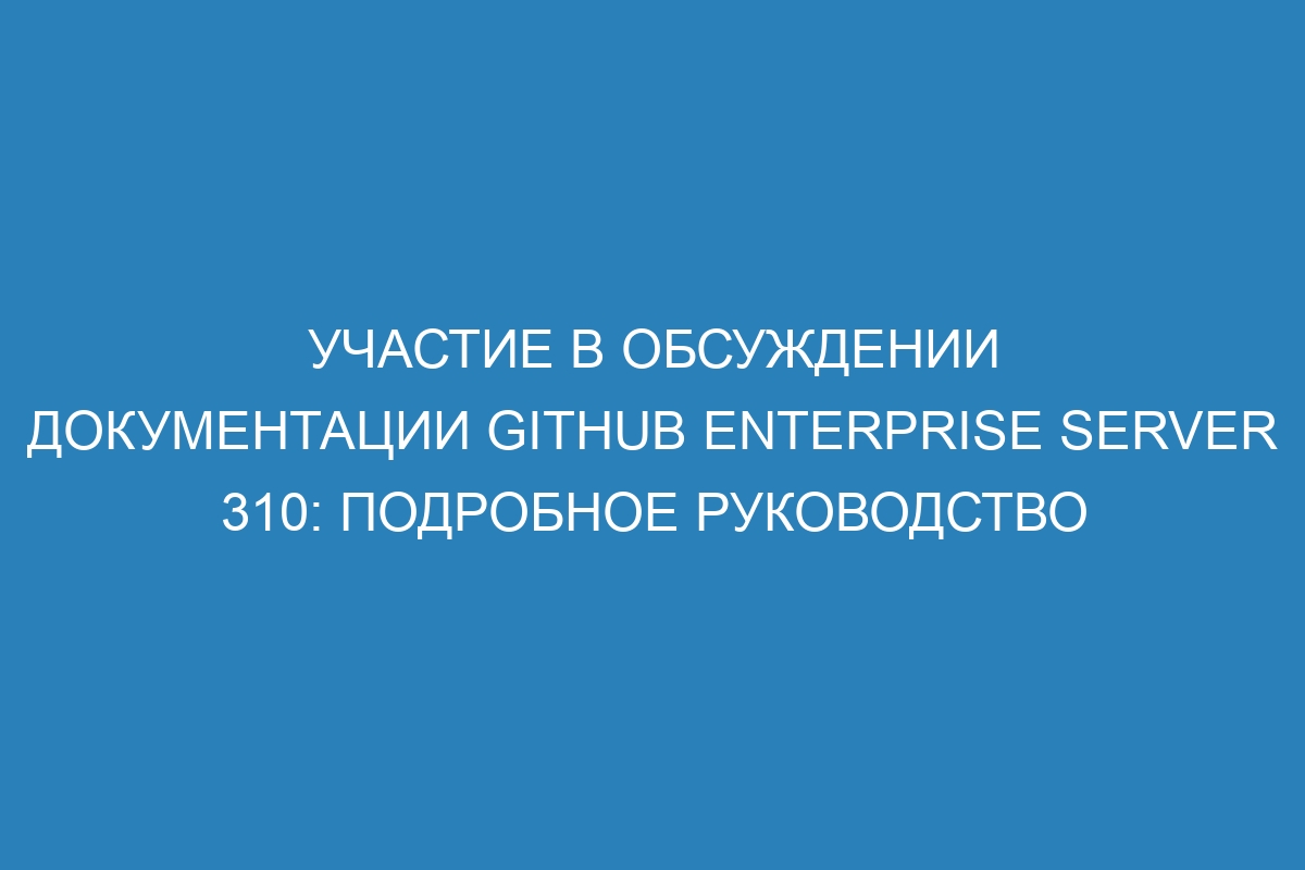 Участие в обсуждении документации GitHub Enterprise Server 310: подробное руководство