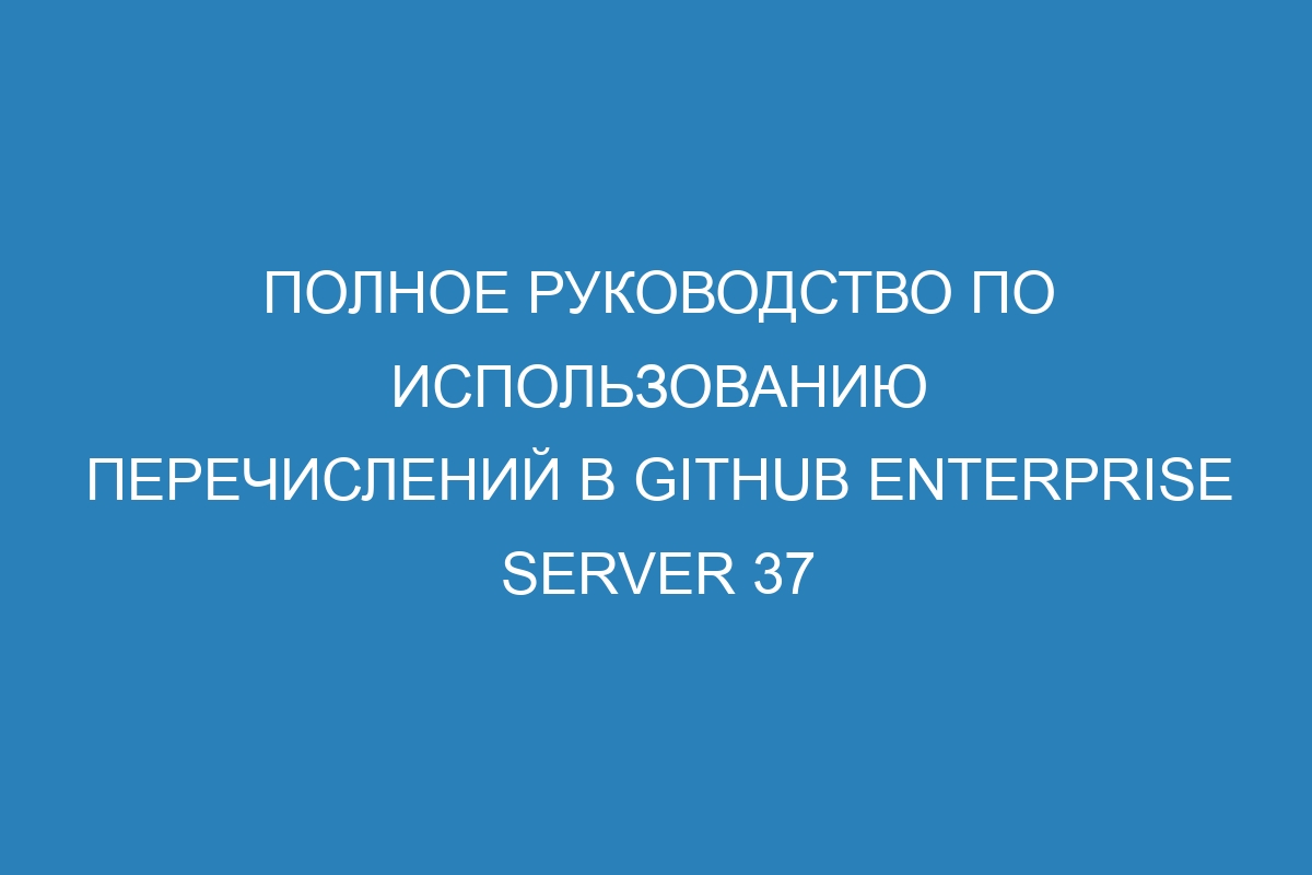 Полное руководство по использованию перечислений в GitHub Enterprise Server 37