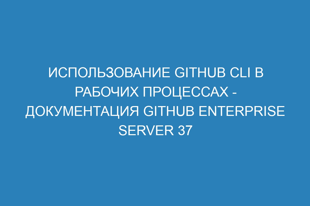 Использование GitHub CLI в рабочих процессах - документация GitHub Enterprise Server 37