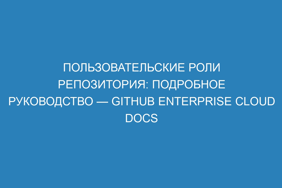 Пользовательские роли репозитория: подробное руководство — GitHub Enterprise Cloud Docs