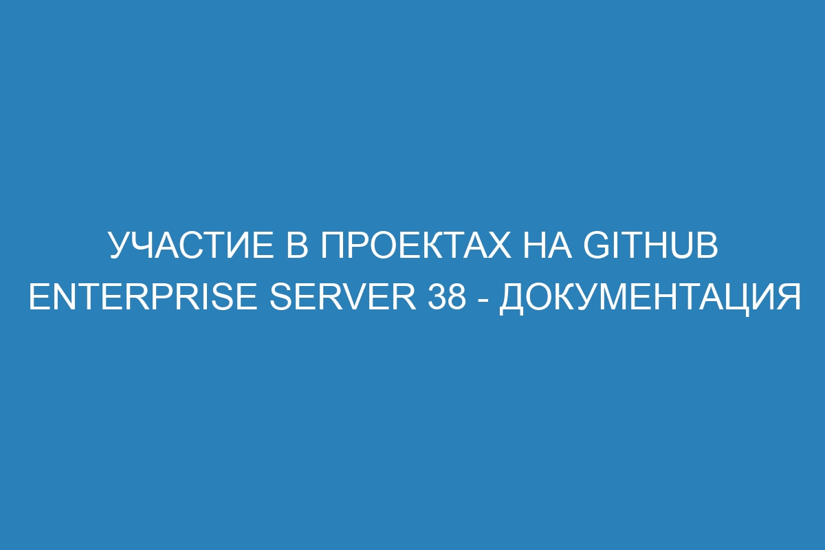 Участие в проектах на GitHub Enterprise Server 38 - документация