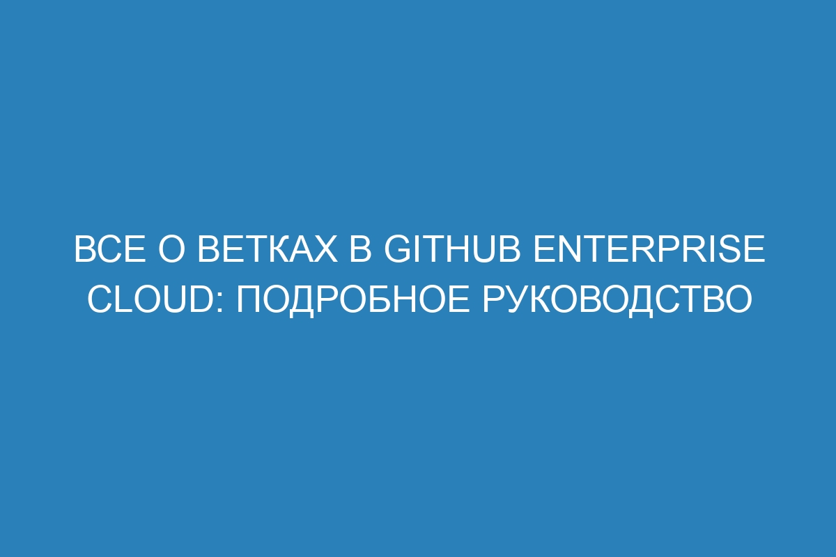 Все о ветках в GitHub Enterprise Cloud: подробное руководство