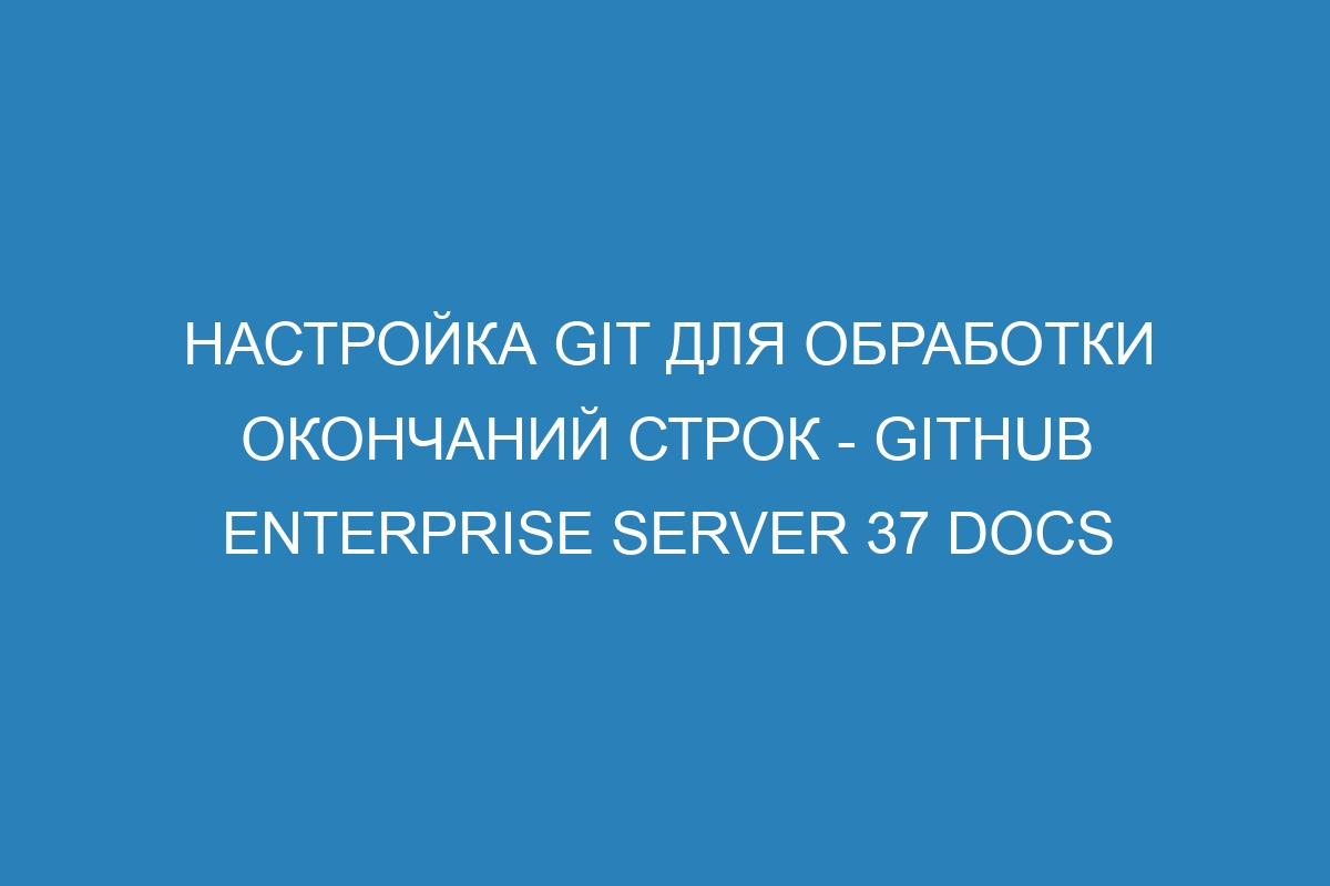 Настройка Git для обработки окончаний строк - GitHub Enterprise Server 37 Docs