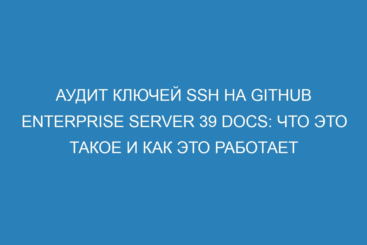 Аудит ключей SSH на GitHub Enterprise Server 39 Docs: что это такое и как это работает