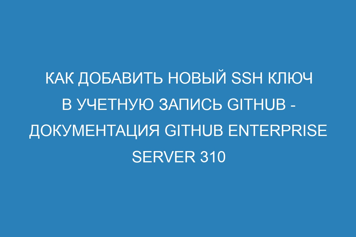 Как добавить новый SSH ключ в учетную запись GitHub - документация GitHub Enterprise Server 310