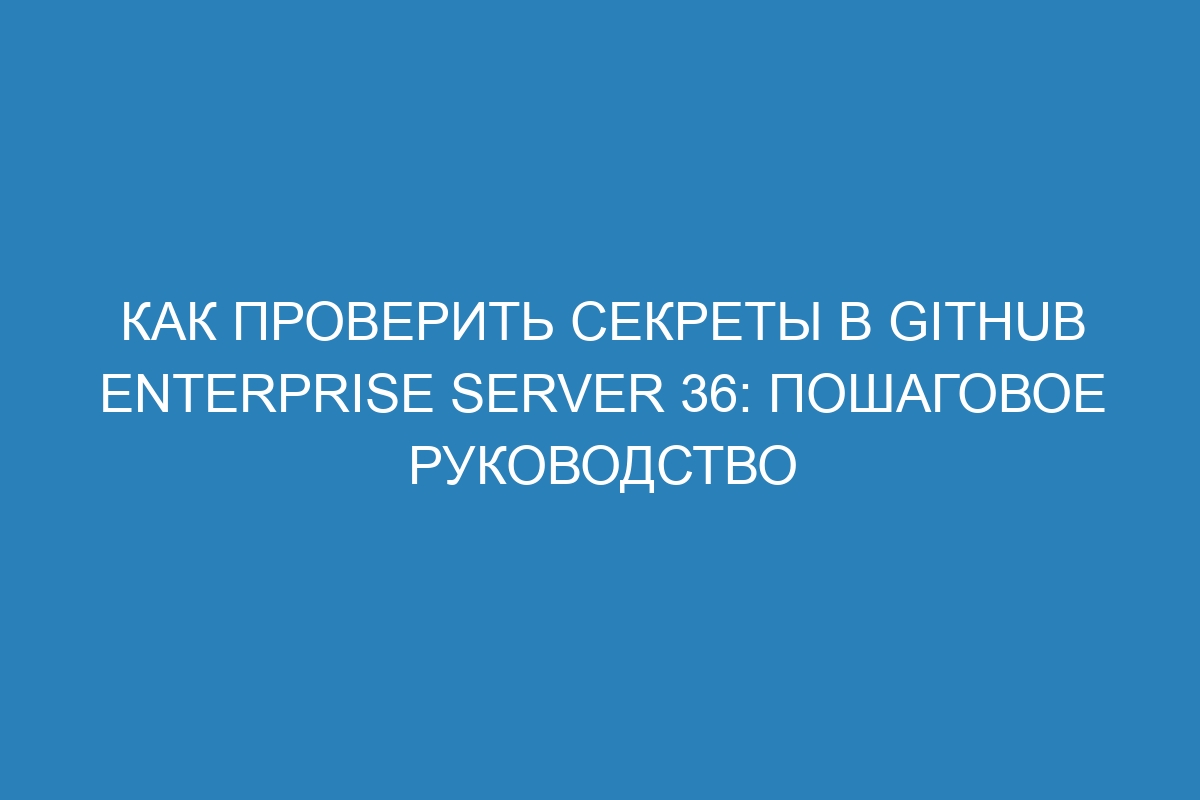 Как проверить секреты в GitHub Enterprise Server 36: пошаговое руководство