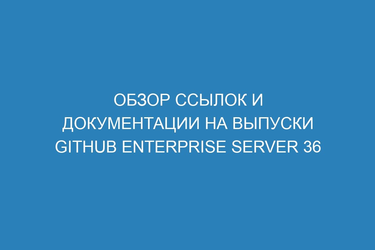 Обзор ссылок и документации на выпуски GitHub Enterprise Server 36