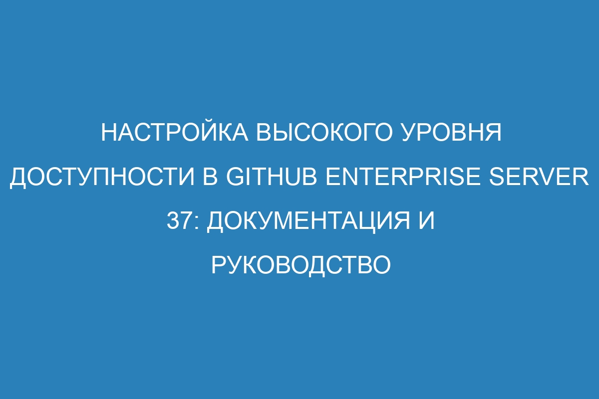 Настройка высокого уровня доступности в GitHub Enterprise Server 37: документация и руководство