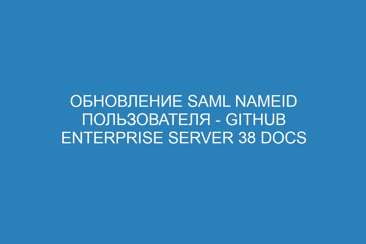 Обновление SAML NameID пользователя - GitHub Enterprise Server 38 Docs